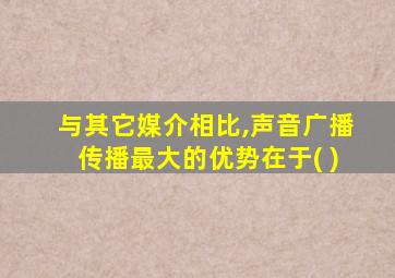 与其它媒介相比,声音广播传播最大的优势在于( )